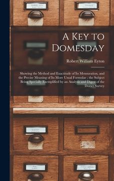 portada A Key to Domesday: Showing the Method and Exactitude of Its Mensuration, and the Precise Meaning of Its More Usual Formulae; the Subject (en Inglés)