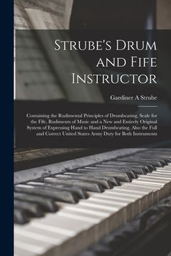 portada Strube's Drum and Fife Instructor: Containing the Rudimental Principles of Drumbeating, Scale for the Fife, Rudiments of Music and a New and Entirely (en Inglés)