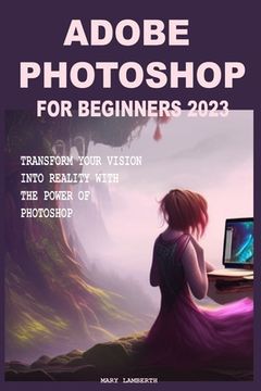 Adobe Photoshop for Beginners 2023: Transform Your Vision Into Reality with the Power of Photoshop (en Inglés)