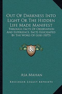 portada out of darkness into light or the hidden life made manifest: through facts of observation and experience, facts elucidated by the word of god (1875) (en Inglés)