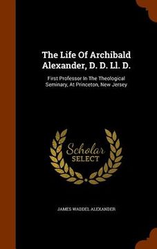 portada The Life Of Archibald Alexander, D. D. Ll. D.: First Professor In The Theological Seminary, At Princeton, New Jersey