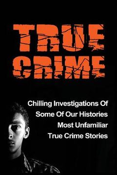 portada True Crime: Chilling Investigations Of Some Of Our Histories Most Unfamiliar True Crime Stories (en Inglés)