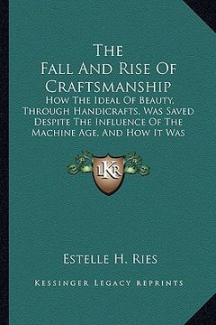 portada the fall and rise of craftsmanship: how the ideal of beauty, through handicrafts, was saved despite the influence of the machine age, and how it was m (in English)