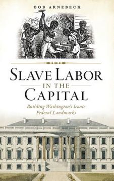 portada Slave Labor in the Capital: Building Washington's Iconic Federal Landmarks (en Inglés)