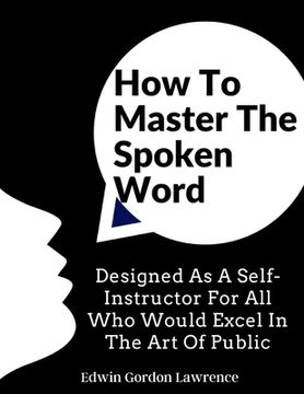 portada How To Master The Spoken Word: Designed As A Self-Instructor For All Who Would Excel In The Art Of Public (en Inglés)