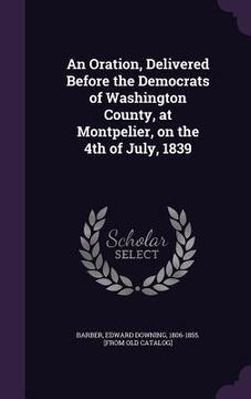 portada An Oration, Delivered Before the Democrats of Washington County, at Montpelier, on the 4th of July, 1839 (en Inglés)