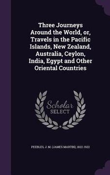 portada Three Journeys Around the World, or, Travels in the Pacific Islands, New Zealand, Australia, Ceylon, India, Egypt and Other Oriental Countries (en Inglés)