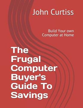 portada The Frugal Computer Buyer's Guide to Savings: Build Your own Computer at Home (en Inglés)