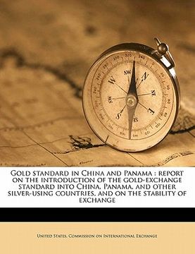 portada gold standard in china and panama: report on the introduction of the gold-exchange standard into china, panama, and other silver-using countries, and (en Inglés)