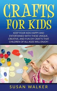 portada Crafts for Kids: Keep Your Kids Happy and Entertained with These Unique, Creative, and Fun DIY Crafts That Children of All Ages Will En (in English)