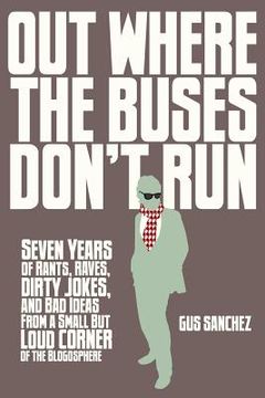 portada Out Where the Buses Don't Run: Seven Years of Rants, Raves, Dirty Jokes, and Bad Ideas From a Small But Loud Corner of the Blogosphere (en Inglés)
