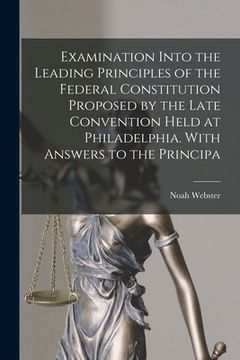 portada Examination Into the Leading Principles of the Federal Constitution Proposed by the Late Convention Held at Philadelphia. With Answers to the Principa (en Inglés)