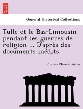 portada Tulle et le Bas-Limousin pendant les guerres de religion ... D'après des documents inédits. (en Francés)
