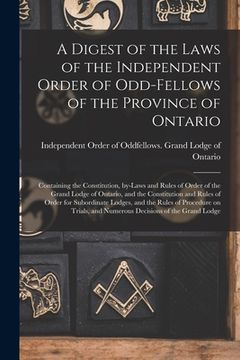 portada A Digest of the Laws of the Independent Order of Odd-fellows of the Province of Ontario [microform]: Containing the Constitution, By-laws and Rules of