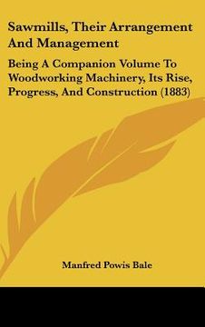 portada sawmills, their arrangement and management: being a companion volume to woodworking machinery, its rise, progress, and construction (1883) (en Inglés)