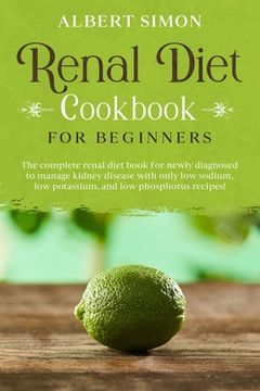 Renal Diet Cookbook for Beginners: The Complete Renal Diet Book for Newly Diagnosed to Manage Kidney Disease with Only Low Sodium, Low Potassium and L (en Inglés)