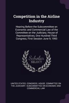 portada Competition in the Airline Industry: Hearing Before the Subcommittee on Economic and Commercial Law of the Committee on the Judiciary, House of Repres (in English)
