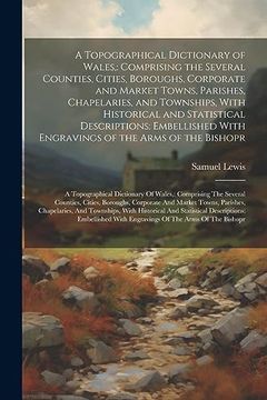 portada A Topographical Dictionary of Wales,: Comprising the Several Counties, Cities, Boroughs, Corporate and Market Towns, Parishes, Chapelaries, and. Bishopr: A Topographical Dictionary of Wales: (en Inglés)