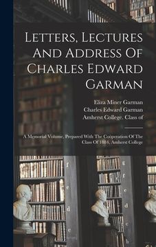 portada Letters, Lectures And Address Of Charles Edward Garman: A Memorial Volume, Prepared With The Coöperation Of The Class Of 1884, Amherst College