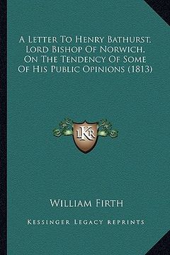 portada a letter to henry bathurst, lord bishop of norwich, on the tendency of some of his public opinions (1813) (en Inglés)
