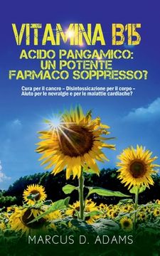 portada Vitamina B15 - Acido Pangamico: un potente farmaco soppresso?: Cura per il cancro - Disintossicazione per il corpo - Aiuto per le nevralgie e per le m