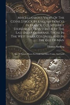 portada Miscellaneous Views of the Coins Struck by English Princes in France, Counterfeit Sterlings, Coins Struck by the East India Company, Those in the West. Pieces for Gold and Silver Coins, and Gold (en Inglés)