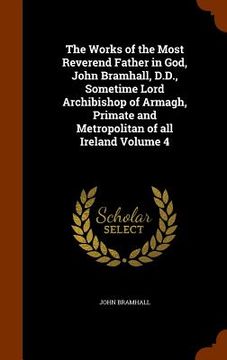 portada The Works of the Most Reverend Father in God, John Bramhall, D.D., Sometime Lord Archibishop of Armagh, Primate and Metropolitan of all Ireland Volume