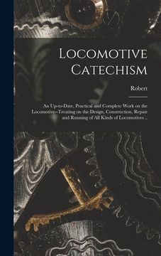 portada Locomotive Catechism; an Up-to-date, Practical and Complete Work on the Locomotive--treating on the Design, Construction, Repair and Running of All Ki (en Inglés)