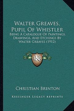 portada walter greaves, pupil of whistler: being a catalogue of paintings, drawings, and etchings by wabeing a catalogue of paintings, drawings, and etchings (en Inglés)