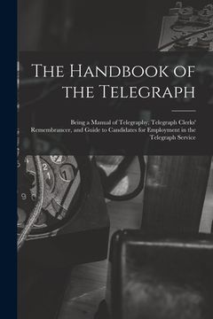portada The Handbook of the Telegraph: Being a Manual of Telegraphy, Telegraph Clerks' Remembrancer, and Guide to Candidates for Employment in the Telegraph (en Inglés)