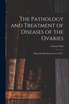 portada The Pathology and Treatment of Diseases of the Ovaries: (being the Hastings Essay for 1873).. (en Inglés)