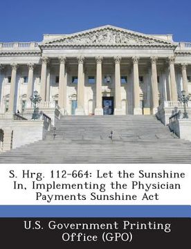 portada S. Hrg. 112-664: Let the Sunshine In, Implementing the Physician Payments Sunshine ACT (en Inglés)