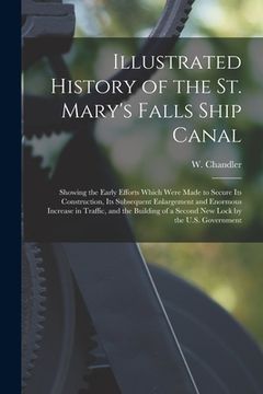 portada Illustrated History of the St. Mary's Falls Ship Canal [microform]: Showing the Early Efforts Which Were Made to Secure Its Construction, Its Subseque (en Inglés)