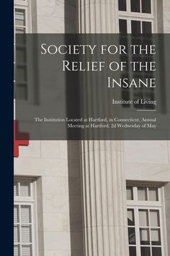 portada Society for the Relief of the Insane: the Institution Located at Hartford, in Connecticut. Annual Meeting at Hartford, 2d Wednesday of May (en Inglés)