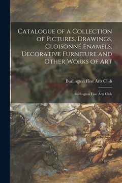 portada Catalogue of a Collection of Pictures, Drawings, Cloisonné Enamels, Decorative Furniture and Other Works of Art: Burlington Fine Arts Club (en Inglés)