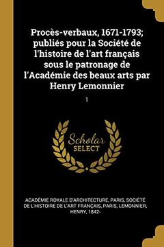 portada Procès-Verbaux, 1671-1793; Publiés Pour La Société de l'Histoire de l'Art Français Sous Le Patronage de l'Académie Des Beaux Arts Par Henry Lemonnier (in French)