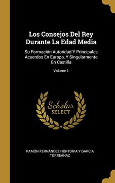 portada Los Consejos del rey Durante la Edad Media: Su Formación Autoridad y Principales Acuerdos en Europa, y Singularmente en Castilla; Volume 1