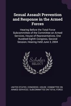 portada Sexual Assault Prevention and Response in the Armed Forces: Hearing Before the Total Force Subcommittee of the Committee on Armed Services, House of R (en Inglés)