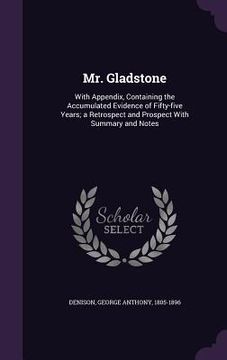 portada Mr. Gladstone: With Appendix, Containing the Accumulated Evidence of Fifty-five Years; a Retrospect and Prospect With Summary and Not (en Inglés)