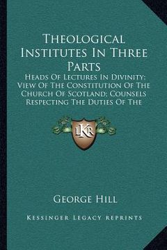 portada theological institutes in three parts: heads of lectures in divinity; view of the constitution of the church of scotland; counsels respecting the duti (in English)