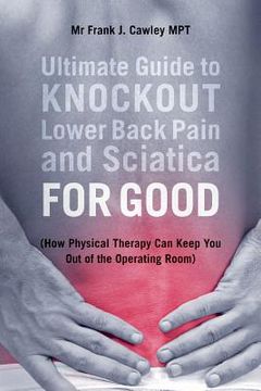 portada Ultimate Guide to Knockout Lower Back Pain and Sciatica for Good: (How Physical Therapy Can Keep You Out of the Operating Room) (en Inglés)