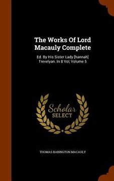 portada The Works Of Lord Macauly Complete: Ed. By His Sister Lady [hannah] Trevelyan. In 8 Vol, Volume 5 (en Inglés)