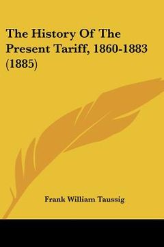 portada the history of the present tariff, 1860-1883 (1885) (en Inglés)