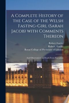 portada A Complete History of the Case of the Welsh Fasting-girl (Sarah Jacob) With Comments Thereon; and Observations on Death From Starvation (en Inglés)