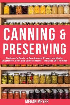 portada Canning And Preserving: Beginner's Guide to Canning and Preserving Meats, Vegetables, Fruits And Jams at Home for Long-Term Storage, to Save Y (en Inglés)