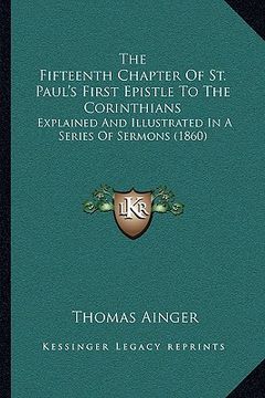 portada the fifteenth chapter of st. paul's first epistle to the corinthians: explained and illustrated in a series of sermons (1860) (in English)