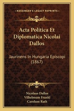 portada Acta Politica Et Diplomatica Nicolai Dallos: Jaurinens In Hungaria Episcopi (1867) (en Latin)