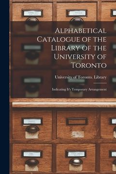 portada Alphabetical Catalogue of the Library of the University of Toronto [microform]: Indicating It's Temporary Arrangement (en Inglés)
