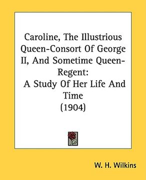 portada caroline, the illustrious queen-consort of george ii, and sometime queen-regent: a study of her life and time (1904) (in English)