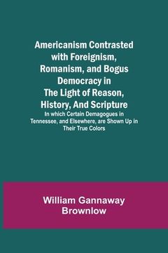 portada Americanism Contrasted with Foreignism, Romanism, and Bogus Democracy in the Light of Reason, History, and Scripture; In which Certain Demagogues in T